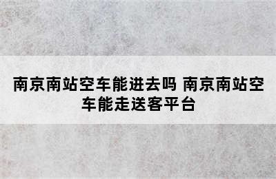 南京南站空车能进去吗 南京南站空车能走送客平台